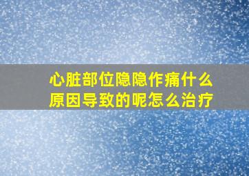 心脏部位隐隐作痛什么原因导致的呢怎么治疗