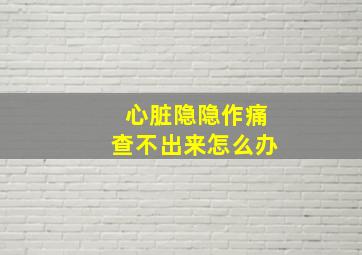 心脏隐隐作痛查不出来怎么办