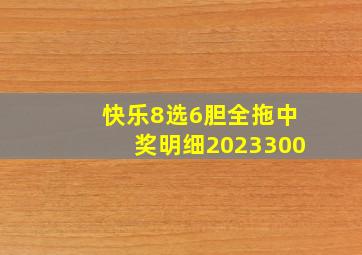 快乐8选6胆全拖中奖明细2023300