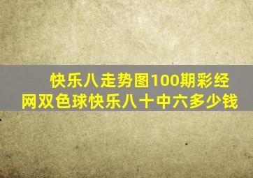 快乐八走势图100期彩经网双色球快乐八十中六多少钱