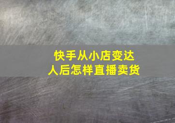 快手从小店变达人后怎样直播卖货