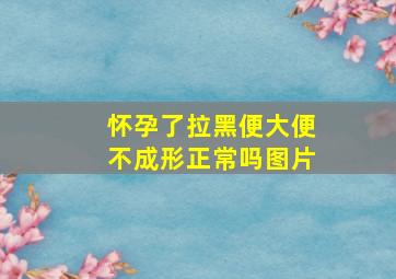 怀孕了拉黑便大便不成形正常吗图片