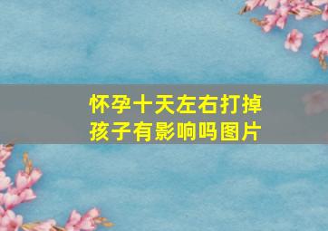 怀孕十天左右打掉孩子有影响吗图片