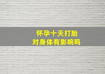 怀孕十天打胎对身体有影响吗