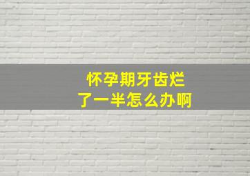 怀孕期牙齿烂了一半怎么办啊