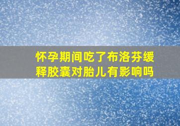 怀孕期间吃了布洛芬缓释胶囊对胎儿有影响吗