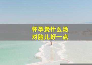 怀孕煲什么汤对胎儿好一点