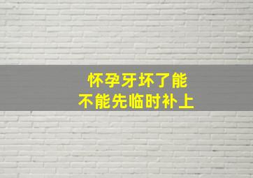 怀孕牙坏了能不能先临时补上