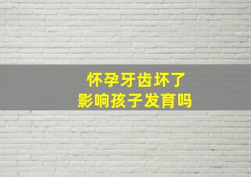 怀孕牙齿坏了影响孩子发育吗