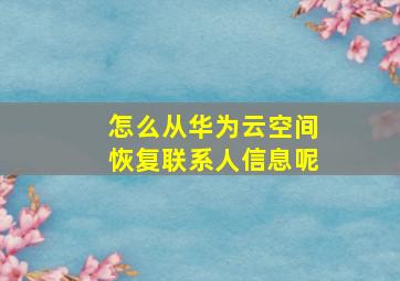 怎么从华为云空间恢复联系人信息呢