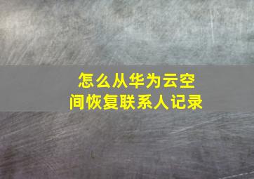 怎么从华为云空间恢复联系人记录