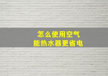 怎么使用空气能热水器更省电