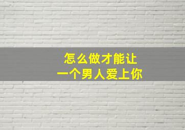 怎么做才能让一个男人爱上你