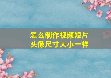 怎么制作视频短片头像尺寸大小一样