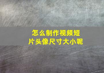 怎么制作视频短片头像尺寸大小呢