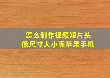 怎么制作视频短片头像尺寸大小呢苹果手机