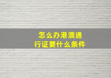 怎么办港澳通行证要什么条件