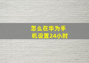 怎么在华为手机设置24小时