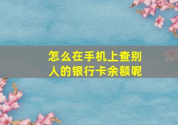 怎么在手机上查别人的银行卡余额呢