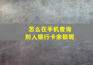 怎么在手机查询别人银行卡余额呢