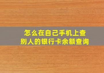 怎么在自己手机上查别人的银行卡余额查询