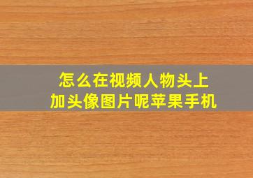 怎么在视频人物头上加头像图片呢苹果手机