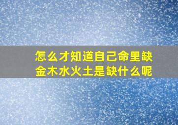 怎么才知道自己命里缺金木水火土是缺什么呢