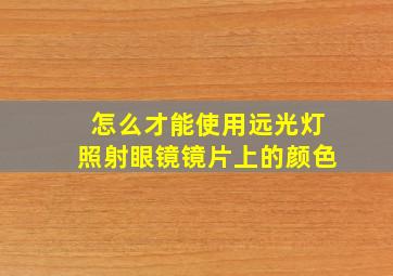 怎么才能使用远光灯照射眼镜镜片上的颜色