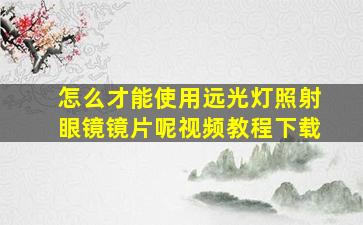 怎么才能使用远光灯照射眼镜镜片呢视频教程下载