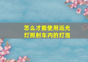 怎么才能使用远光灯照射车内的灯泡