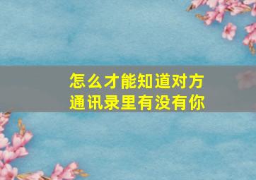 怎么才能知道对方通讯录里有没有你