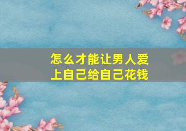 怎么才能让男人爱上自己给自己花钱