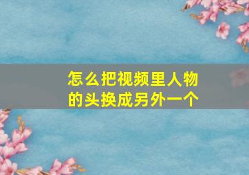 怎么把视频里人物的头换成另外一个