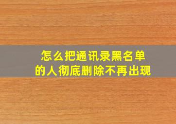 怎么把通讯录黑名单的人彻底删除不再出现