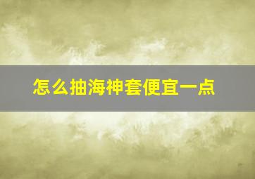 怎么抽海神套便宜一点