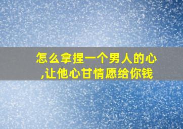 怎么拿捏一个男人的心,让他心甘情愿给你钱