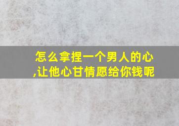 怎么拿捏一个男人的心,让他心甘情愿给你钱呢