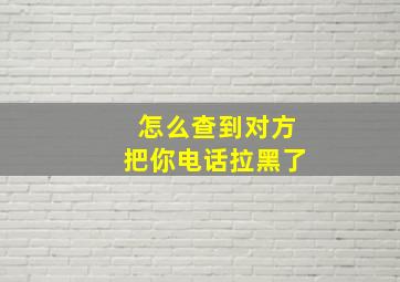 怎么查到对方把你电话拉黑了