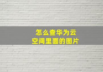 怎么查华为云空间里面的图片