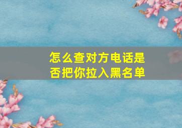 怎么查对方电话是否把你拉入黑名单