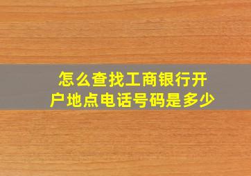 怎么查找工商银行开户地点电话号码是多少