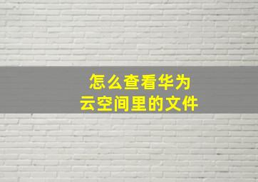 怎么查看华为云空间里的文件