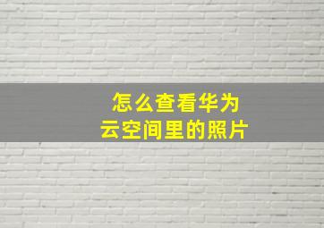 怎么查看华为云空间里的照片