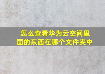 怎么查看华为云空间里面的东西在哪个文件夹中