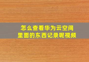 怎么查看华为云空间里面的东西记录呢视频