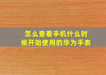 怎么查看手机什么时候开始使用的华为手表