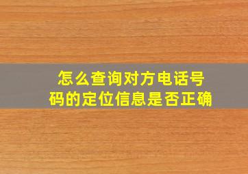 怎么查询对方电话号码的定位信息是否正确