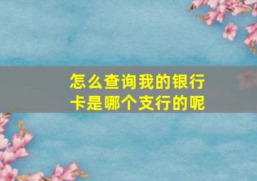 怎么查询我的银行卡是哪个支行的呢