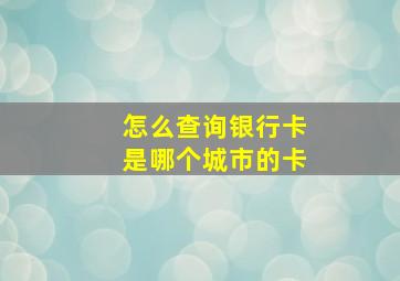 怎么查询银行卡是哪个城市的卡