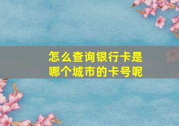 怎么查询银行卡是哪个城市的卡号呢